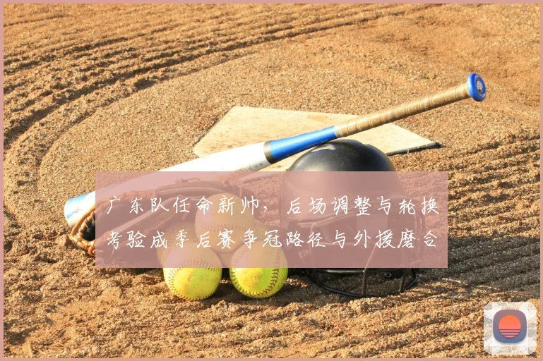 广东队任命新帅，后场调整与轮换考验成季后赛争冠路径与外援磨合关键