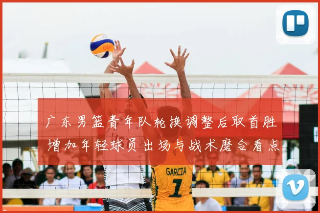 广东男篮青年队轮换调整后取首胜 增加年轻球员出场与战术磨合看点