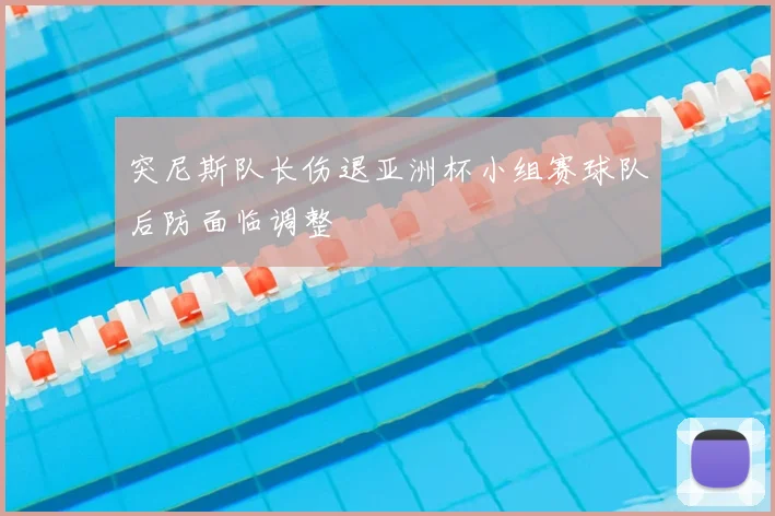 突尼斯队长伤退亚洲杯小组赛球队后防面临调整