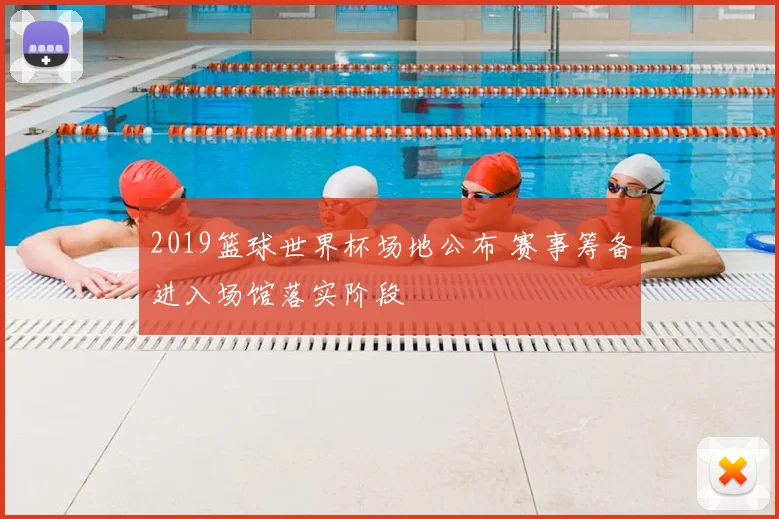2019篮球世界杯场地公布 赛事筹备进入场馆落实阶段