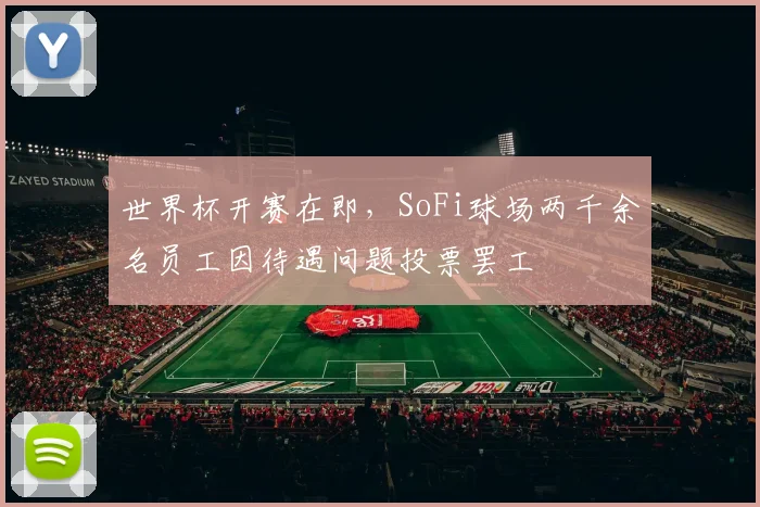 世界杯开赛在即,SoFi球场两千余名员工因待遇问题投票罢工