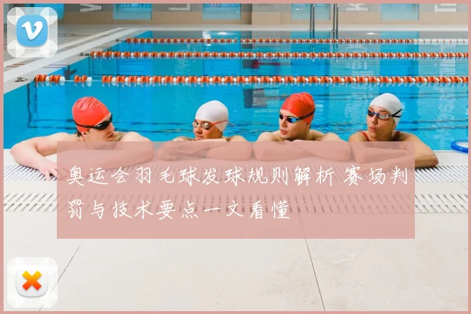 奥运会羽毛球发球规则解析 赛场判罚与技术要点一文看懂