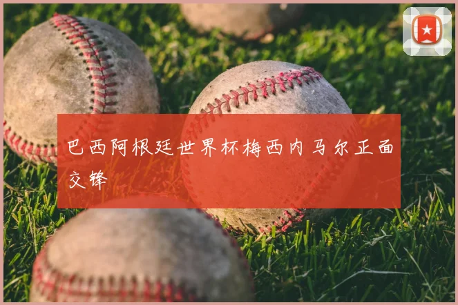 巴西阿根廷世界杯梅西内马尔正面交锋