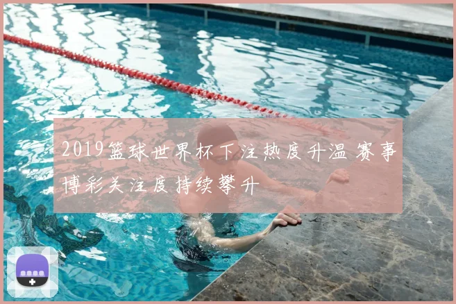2019篮球世界杯下注热度升温 赛事博彩关注度持续攀升