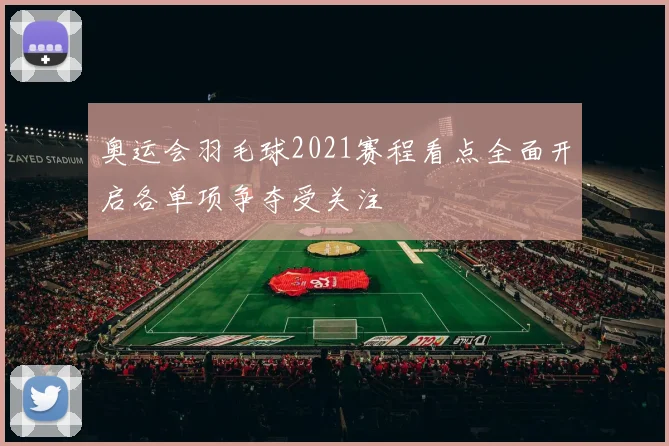 奥运会羽毛球2021赛程看点全面开启各单项争夺受关注