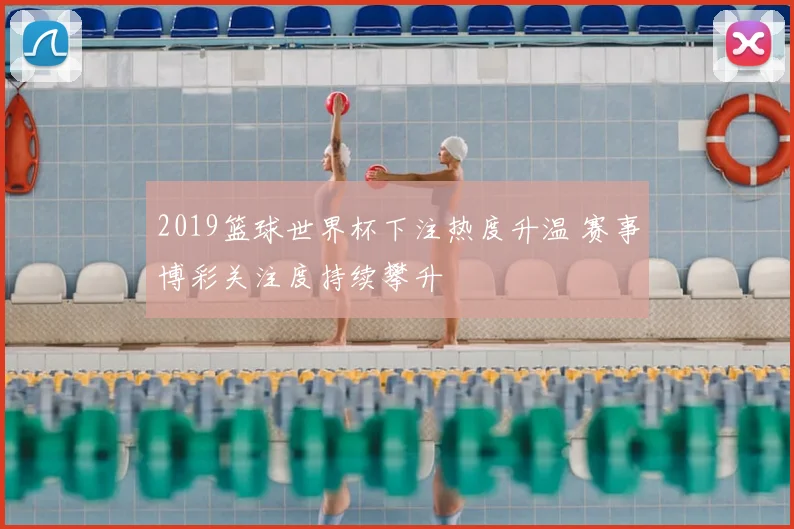 2019篮球世界杯下注热度升温 赛事博彩关注度持续攀升