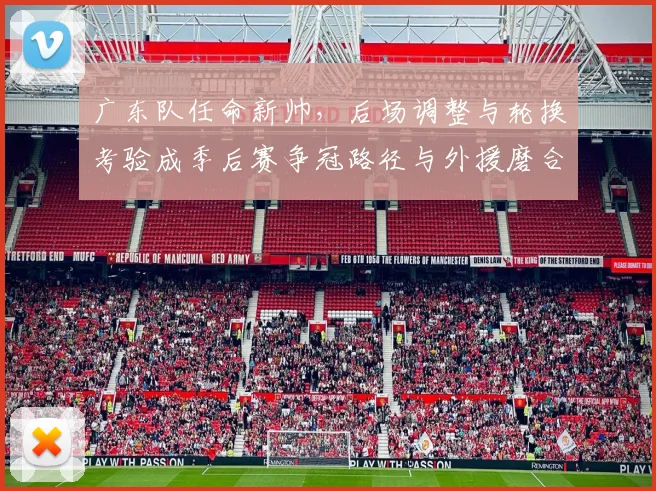 广东队任命新帅，后场调整与轮换考验成季后赛争冠路径与外援磨合关键
