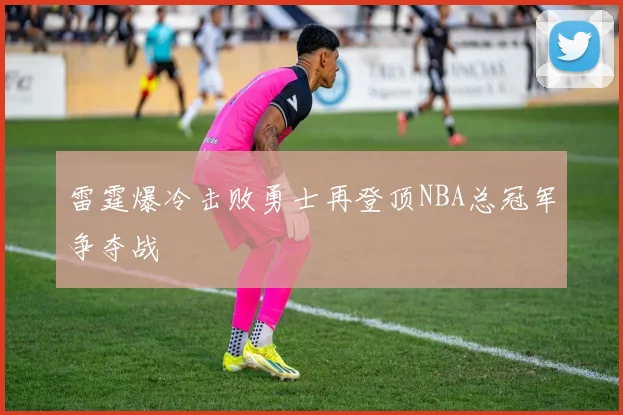 雷霆爆冷击败勇士再登顶NBA总冠军争夺战