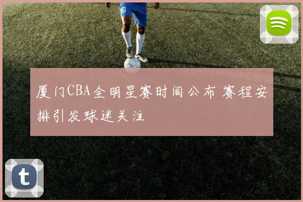 厦门CBA全明星赛时间公布 赛程安排引发球迷关注