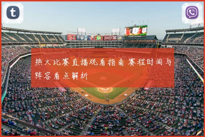 热火比赛直播观看指南 赛程时间与阵容看点解析