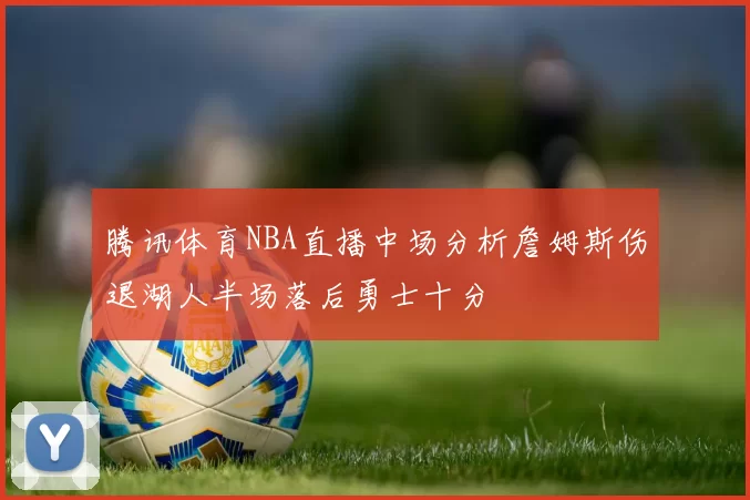 腾讯体育NBA直播中场分析詹姆斯伤退湖人半场落后勇士十分