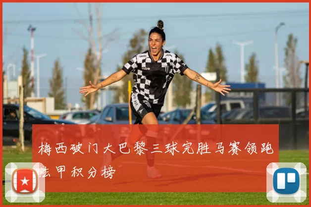 梅西破门大巴黎三球完胜马赛领跑法甲积分榜