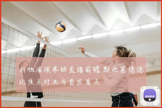 利物浦埃弗顿直播前瞻 默西塞德德比焦点对决与首发看点