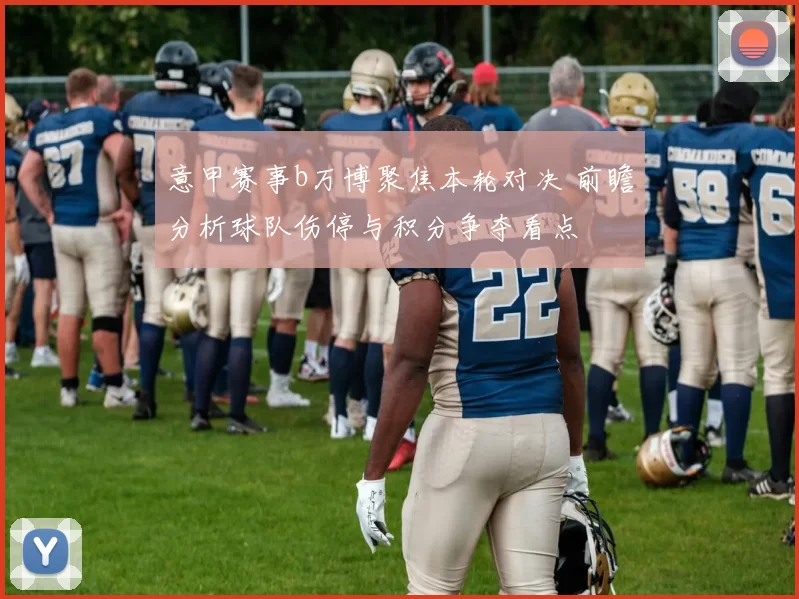意甲赛事b万博聚焦本轮对决 前瞻分析球队伤停与积分争夺看点