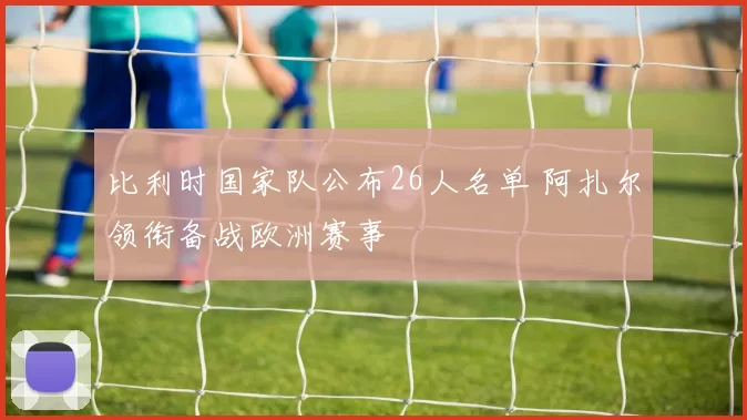 比利时国家队公布26人名单 阿扎尔领衔备战欧洲赛事