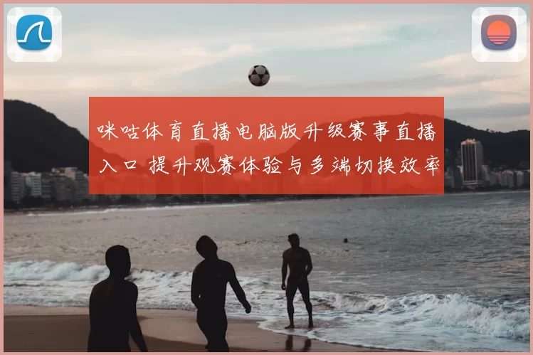 咪咕体育直播电脑版升级赛事直播入口 提升观赛体验与多端切换效率