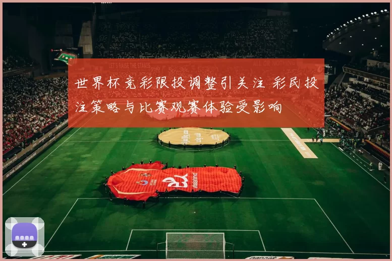世界杯竞彩限投调整引关注 彩民投注策略与比赛观赛体验受影响