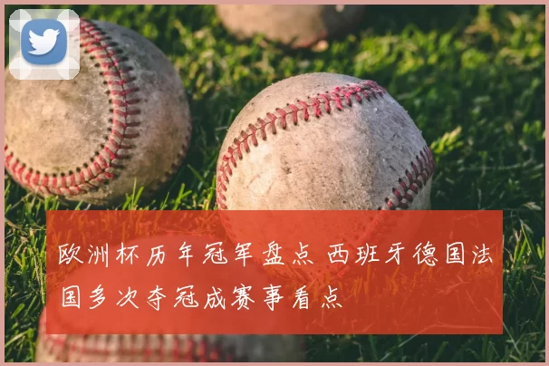 欧洲杯历年冠军盘点 西班牙德国法国多次夺冠成赛事看点