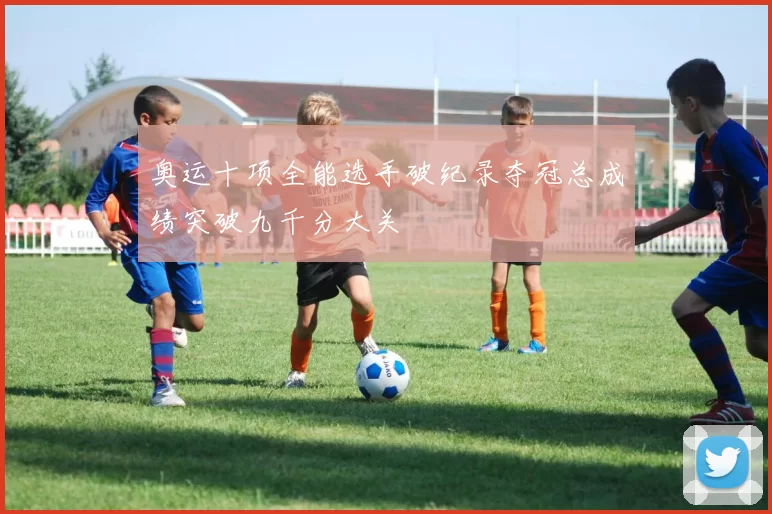 奥运十项全能选手破纪录夺冠总成绩突破九千分大关