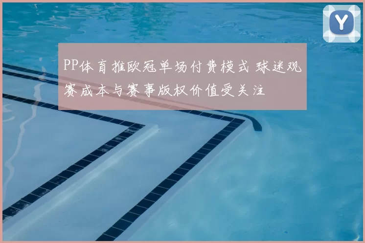 PP体育推欧冠单场付费模式 球迷观赛成本与赛事版权价值受关注