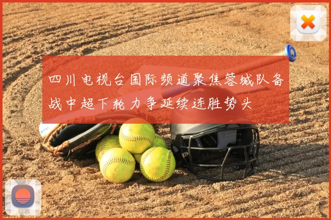 四川电视台国际频道聚焦蓉城队备战中超下轮力争延续连胜势头