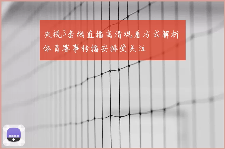 央视3套线直播高清观看方式解析 体育赛事转播安排受关注