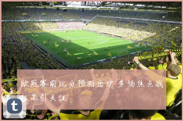 欧冠赛前比分预测出炉 多场焦点战结果引关注