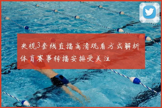 央视3套线直播高清观看方式解析 体育赛事转播安排受关注
