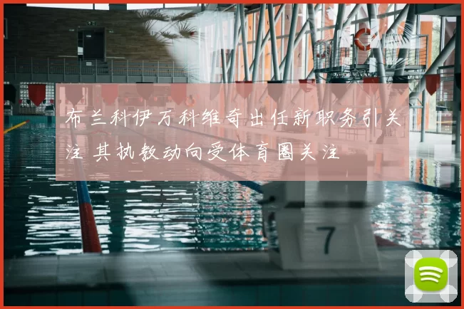 布兰科伊万科维奇出任新职务引关注 其执教动向受体育圈关注