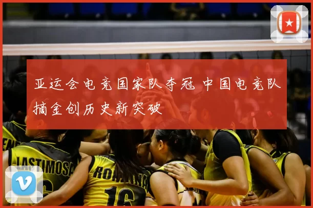 亚运会电竞国家队夺冠 中国电竞队摘金创历史新突破