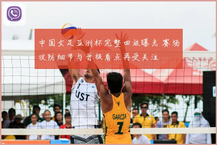 中国女足亚洲杯完整回放曝光 赛场攻防细节与晋级看点再受关注