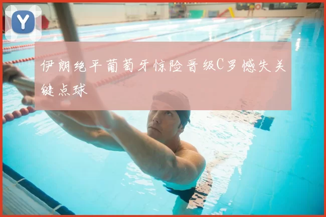 伊朗绝平葡萄牙惊险晋级C罗憾失关键点球