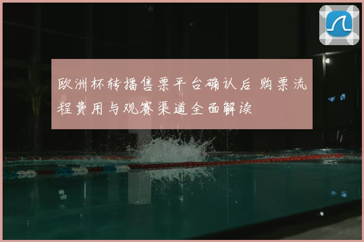 欧洲杯转播售票平台确认后 购票流程费用与观赛渠道全面解读