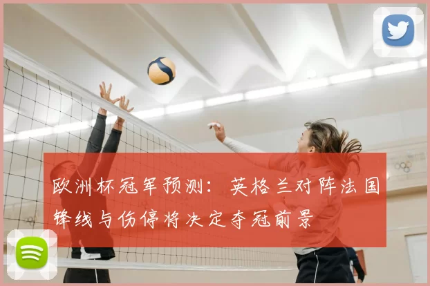 欧洲杯冠军预测：英格兰对阵法国锋线与伤停将决定夺冠前景