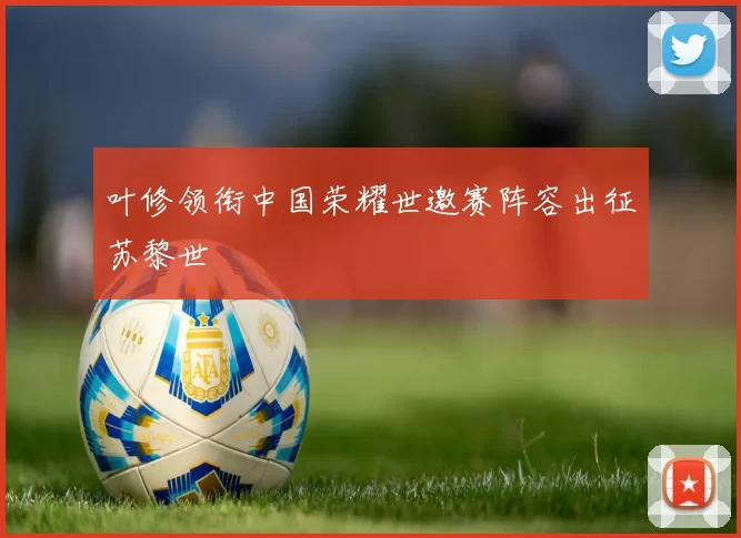 叶修领衔中国荣耀世邀赛阵容出征苏黎世