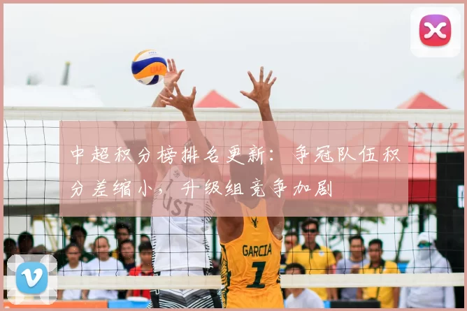 中超积分榜排名更新：争冠队伍积分差缩小，升级组竞争加剧