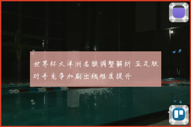 世界杯大洋洲名额调整解析 亚足联对手竞争加剧出线难度提升