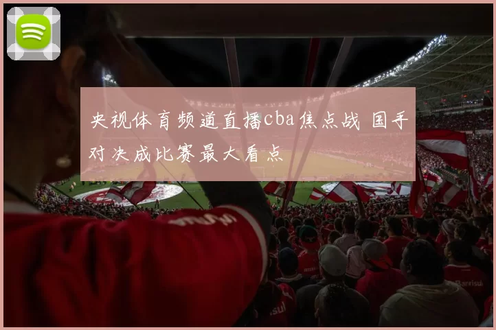 央视体育频道直播cba焦点战 国手对决成比赛最大看点