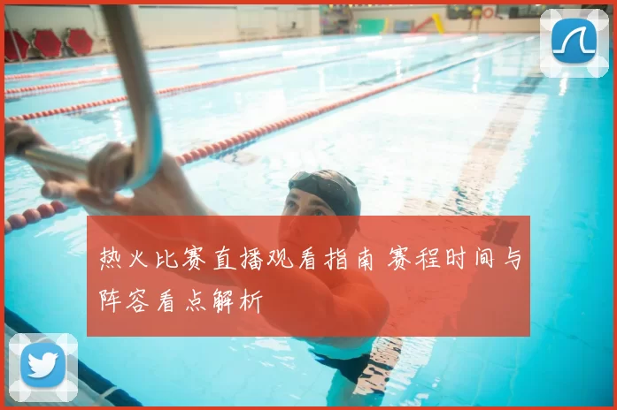 热火比赛直播观看指南 赛程时间与阵容看点解析