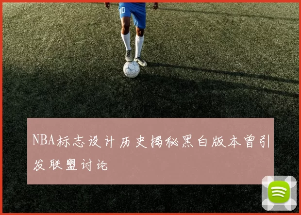 NBA标志设计历史揭秘黑白版本曾引发联盟讨论