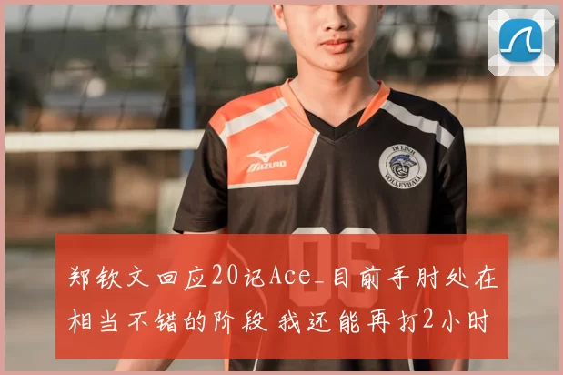 郑钦文回应20记Ace_目前手肘处在相当不错的阶段 我还能再打2小时