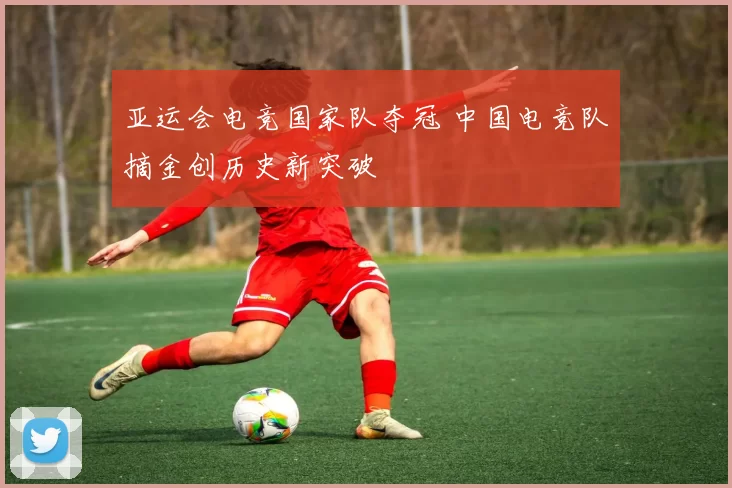 亚运会电竞国家队夺冠 中国电竞队摘金创历史新突破