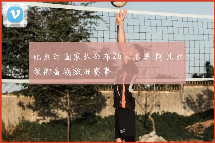 比利时国家队公布26人名单 阿扎尔领衔备战欧洲赛事