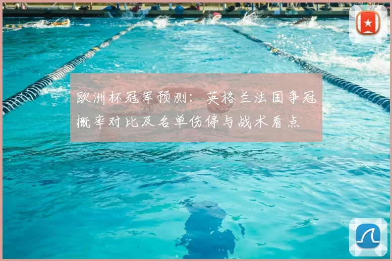 欧洲杯冠军预测：英格兰法国争冠概率对比及名单伤停与战术看点