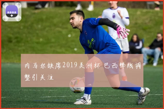 内马尔缺席2019美洲杯 巴西锋线调整引关注