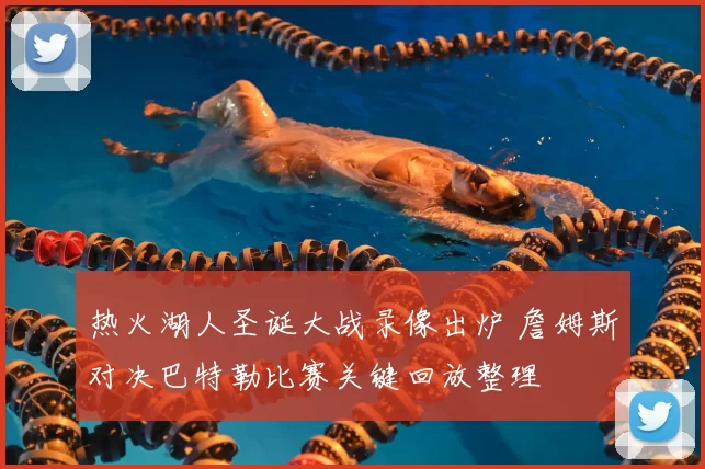 热火湖人圣诞大战录像出炉 詹姆斯对决巴特勒比赛关键回放整理