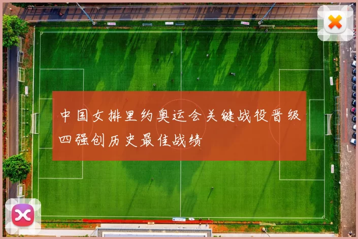 中国女排里约奥运会关键战役晋级四强创历史最佳战绩