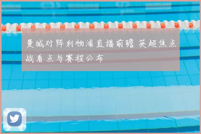 曼城对阵利物浦直播前瞻 英超焦点战看点与赛程公布