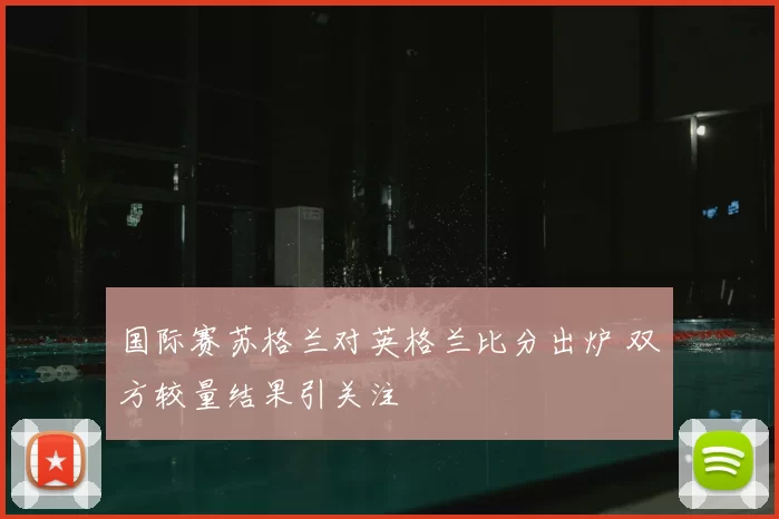 国际赛苏格兰对英格兰比分出炉 双方较量结果引关注