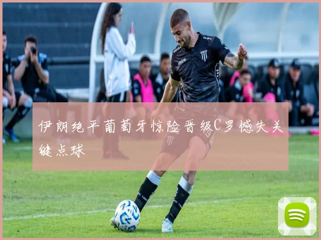 伊朗绝平葡萄牙惊险晋级C罗憾失关键点球